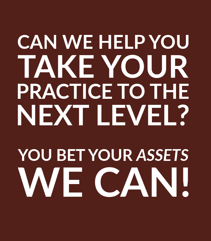 Can we help you take your practice to the next level? You bet your assets we can!
